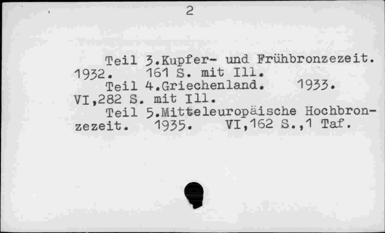 ﻿2
Teil 3.Kupfer- und Frühbronzezeit. 1932.	161 S. mit Ill.
Teil 4.Griechenland. 1933« VI,282 S. mit Ill.
Teil 5.Mitteleuropäische Hochbronzezeit. 1935. VI,162 S.,1 Taf.